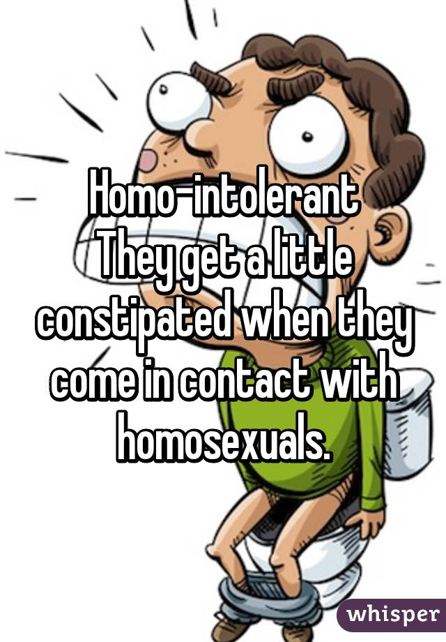 Homo-intolerant
They get a little constipated when they come in contact with homosexuals.