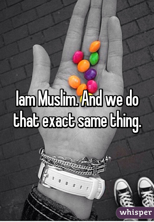 Iam Muslim. And we do that exact same thing.