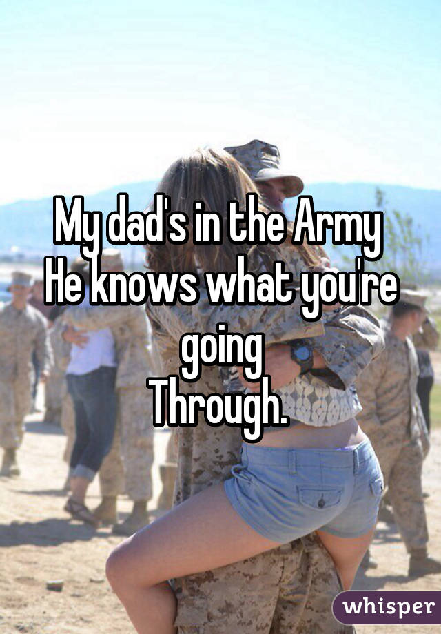 My dad's in the Army 
He knows what you're going
Through. 