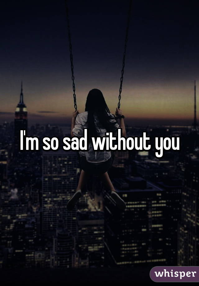 I'm so sad without you