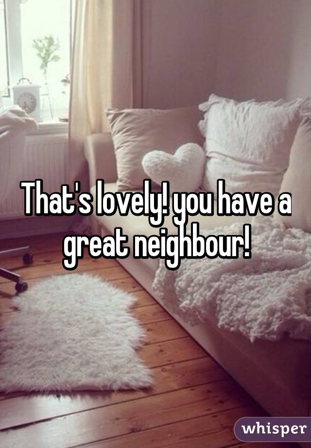 That's lovely! you have a great neighbour!