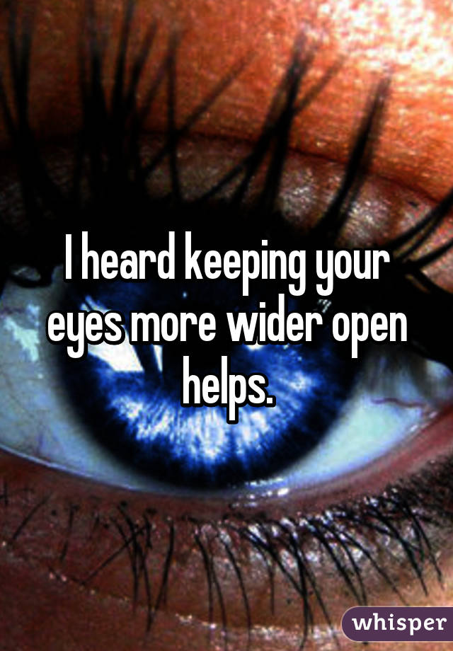 I heard keeping your eyes more wider open helps.