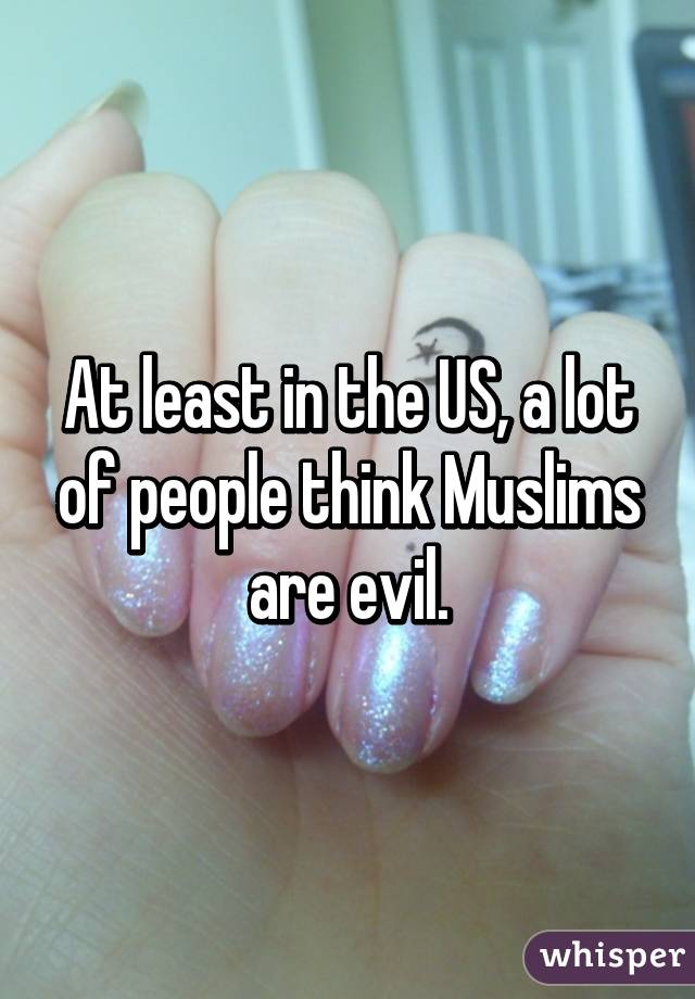 At least in the US, a lot of people think Muslims are evil.