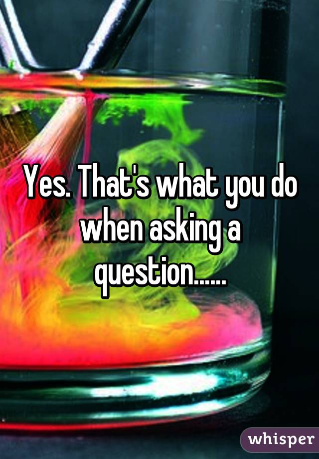 Yes. That's what you do when asking a question......