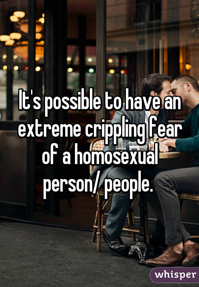 It's possible to have an extreme crippling fear of a homosexual person/ people. 