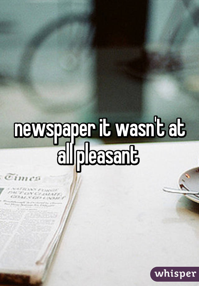 newspaper it wasn't at all pleasant 