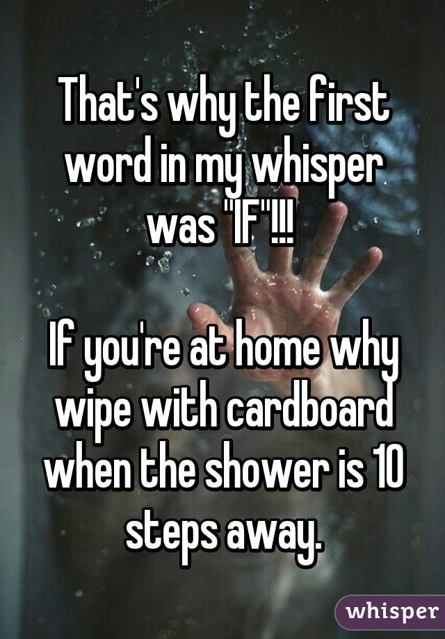 That's why the first word in my whisper was "IF"!!! 

If you're at home why wipe with cardboard when the shower is 10 steps away.