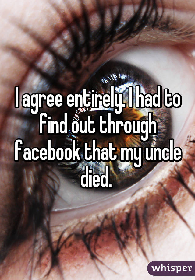 I agree entirely. I had to find out through facebook that my uncle died. 
