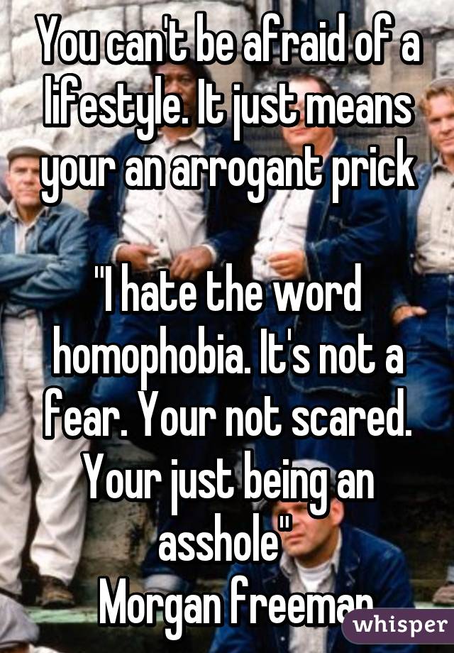 You can't be afraid of a lifestyle. It just means your an arrogant prick

"I hate the word homophobia. It's not a fear. Your not scared. Your just being an asshole" 
  Morgan freeman