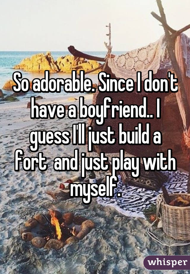 So adorable. Since I don't have a boyfriend.. I guess I'll just build a fort  and just play with myself.
