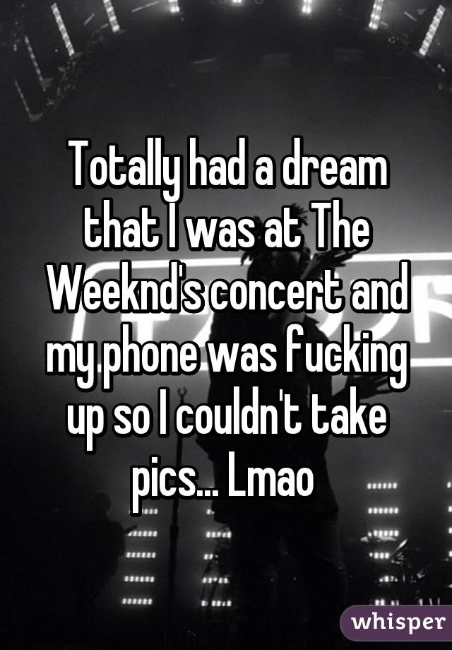 Totally had a dream that I was at The Weeknd's concert and my phone was fucking up so I couldn't take pics... Lmao 