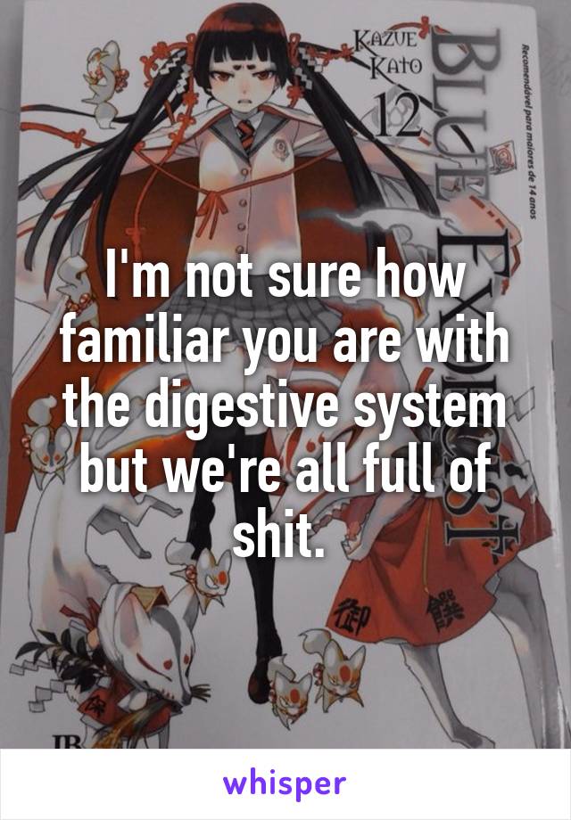 I'm not sure how familiar you are with the digestive system but we're all full of shit. 