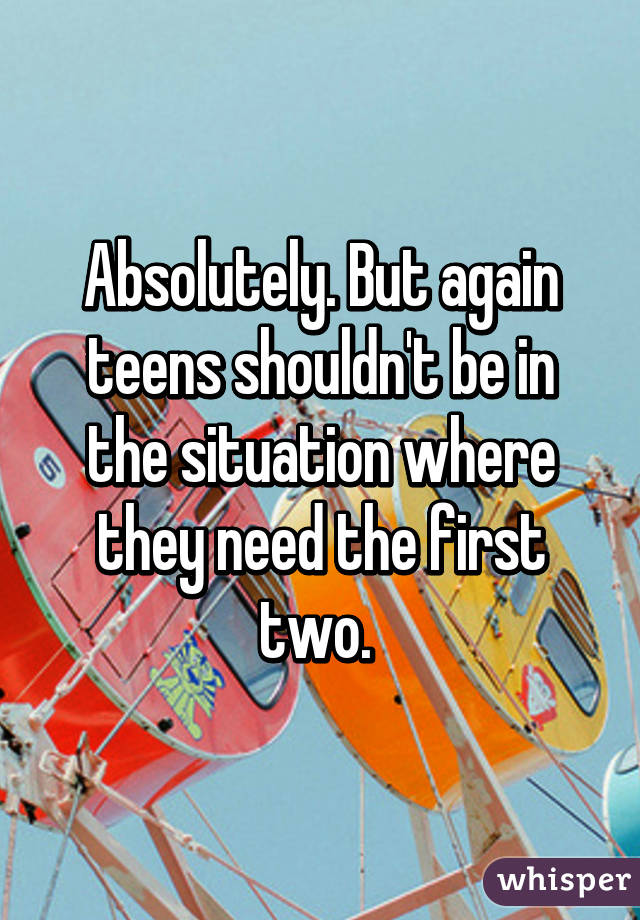Absolutely. But again teens shouldn't be in the situation where they need the first two. 