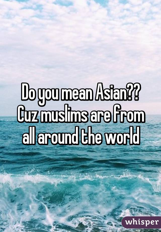 Do you mean Asian?? Cuz muslims are from all around the world