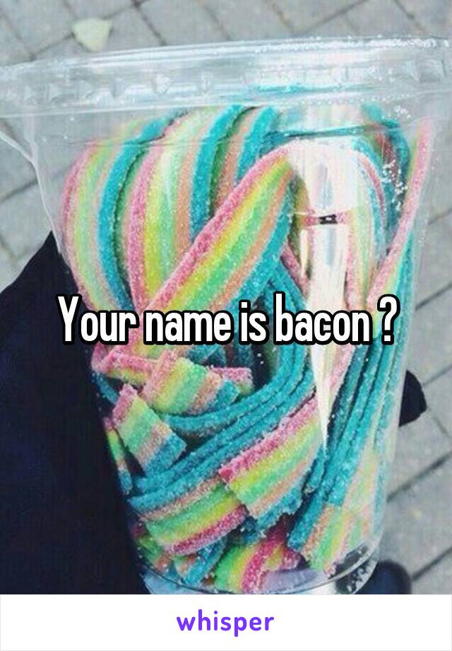 Your name is bacon 😂