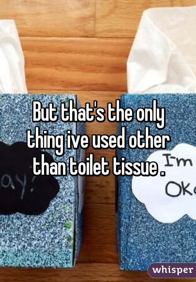 But that's the only thing ive used other than toilet tissue .