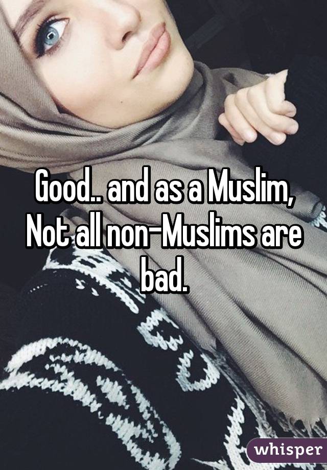 Good.. and as a Muslim, Not all non-Muslims are bad.