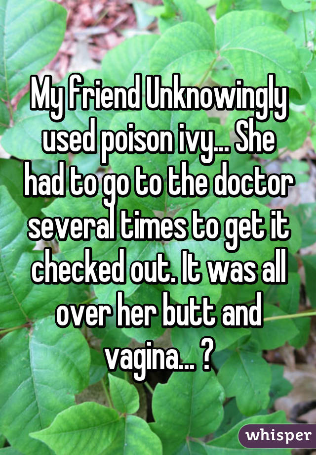 My friend Unknowingly used poison ivy... She had to go to the doctor several times to get it checked out. It was all over her butt and vagina... 😂
