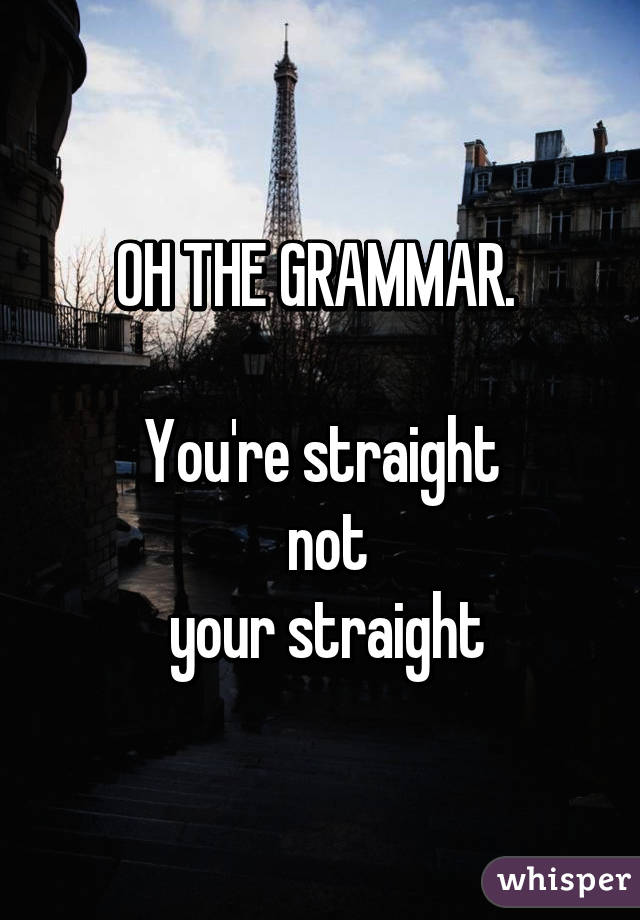 OH THE GRAMMAR. 

You're straight
 not
 your straight