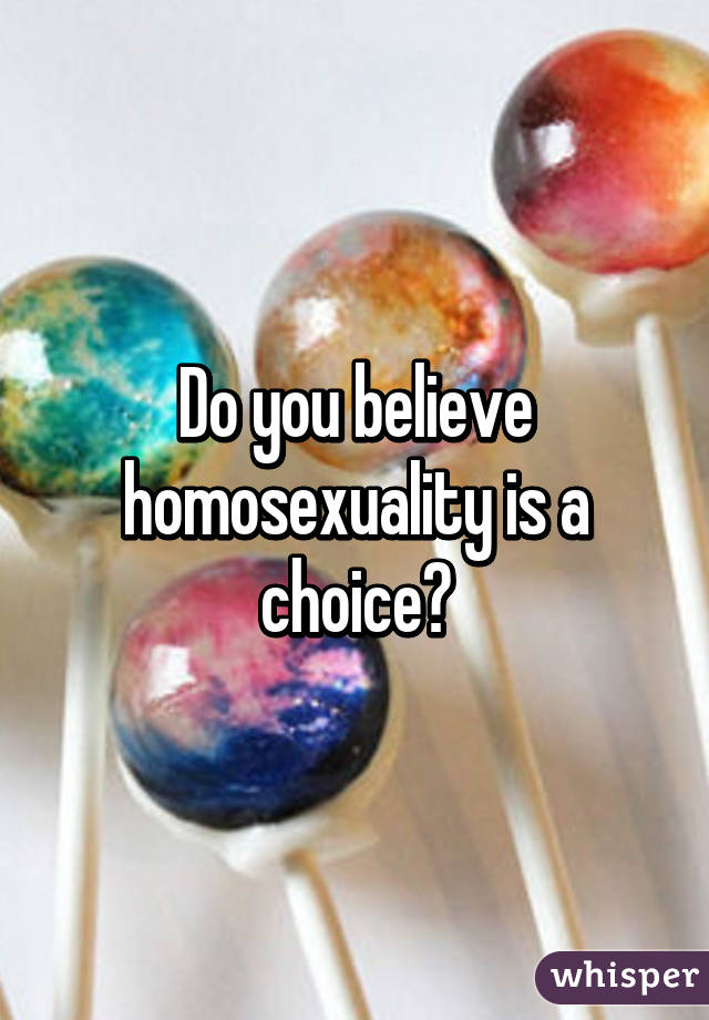 Do you believe homosexuality is a choice?