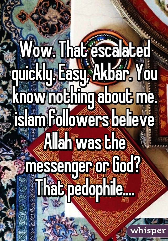 Wow. That escalated quickly. Easy, Akbar. You know nothing about me. islam followers believe Allah was the messenger or God?  That pedophile....