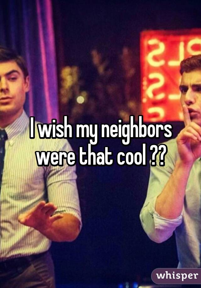 I wish my neighbors were that cool 😒😒