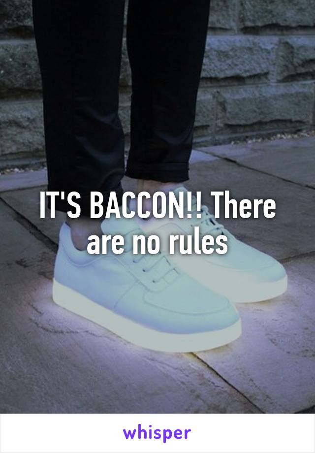 IT'S BACCON!! There are no rules