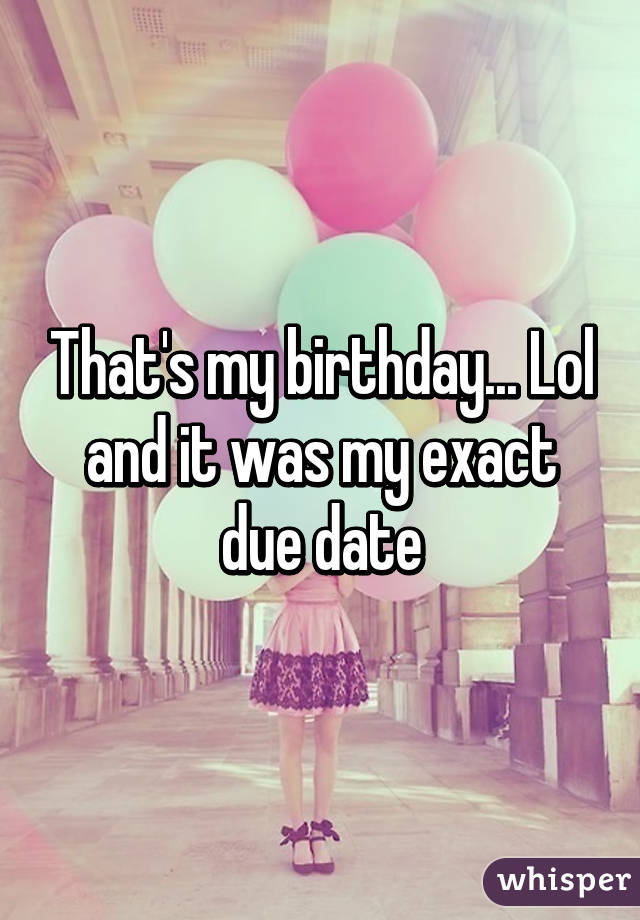 That's my birthday... Lol and it was my exact due date
