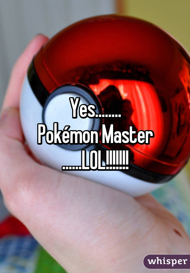 Yes........
Pokémon Master
......LOL!!!!!!!