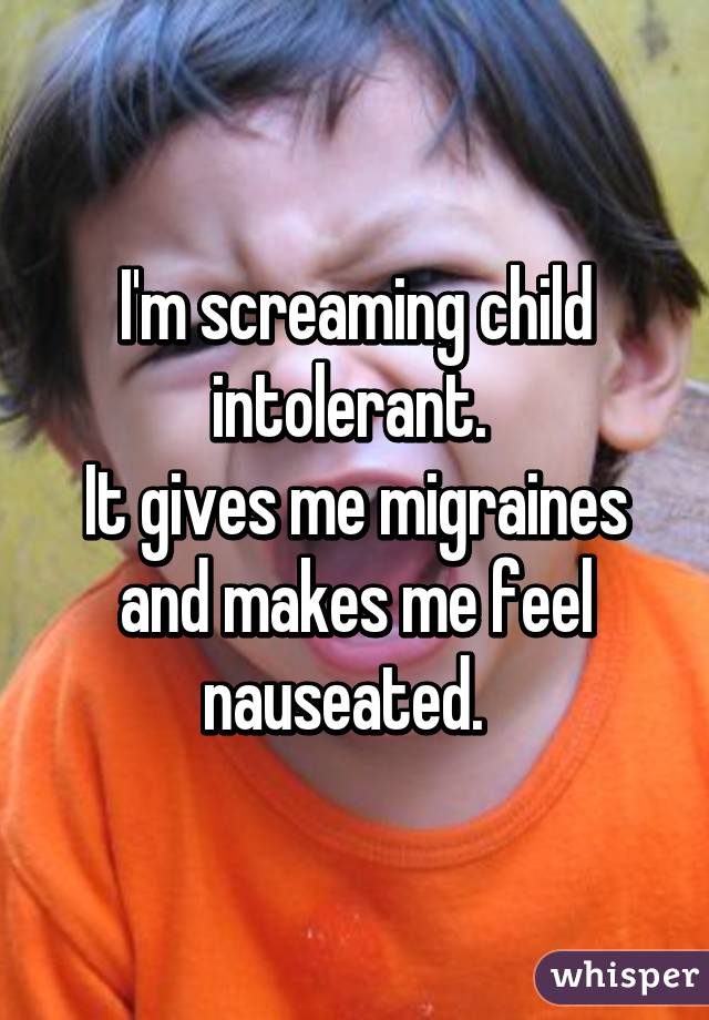 I'm screaming child intolerant. 
It gives me migraines and makes me feel nauseated.  