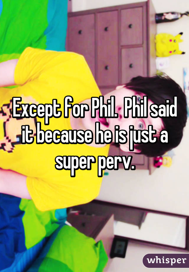 Except for Phil.  Phil said it because he is just a super perv.