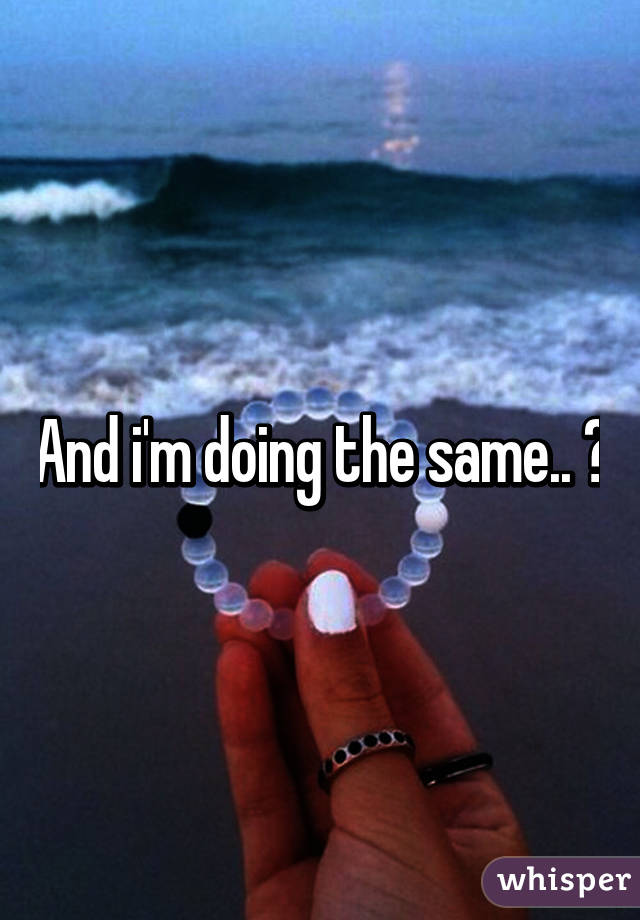 And i'm doing the same.. 😆