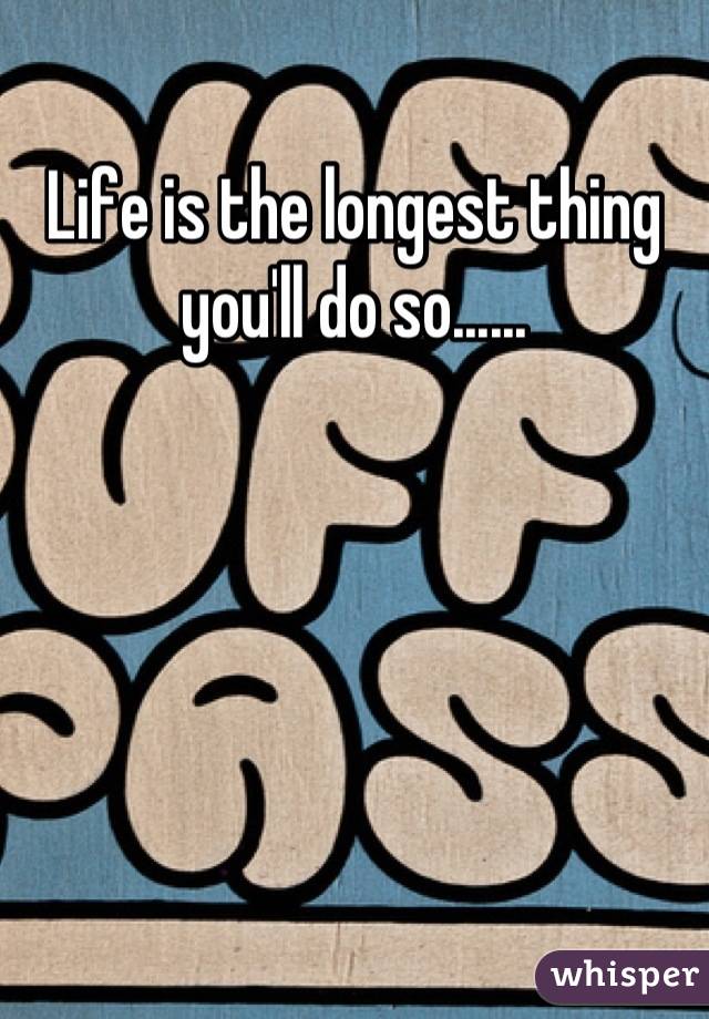 life-is-the-longest-thing-you-ll-do-so