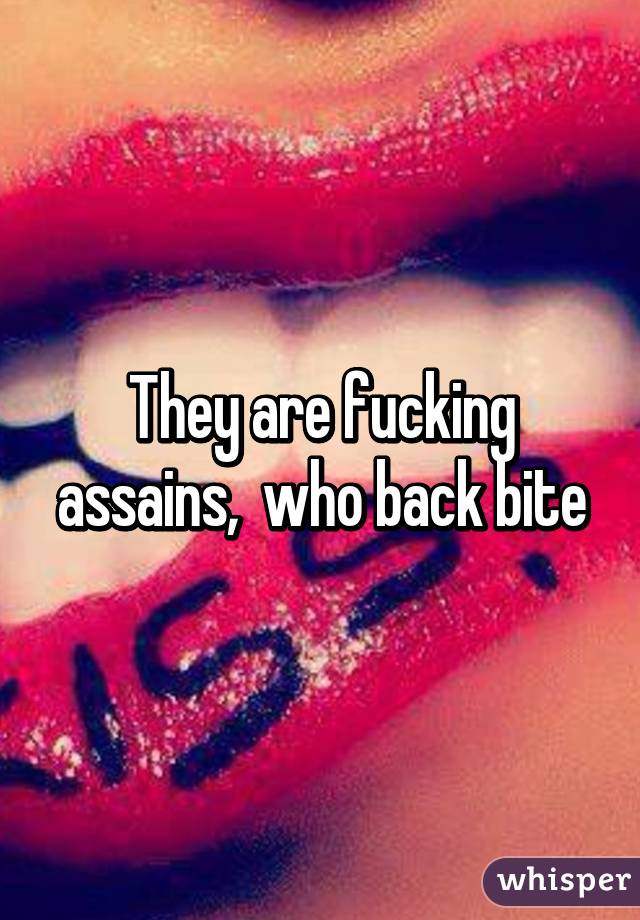 They are fucking assains,  who back bite