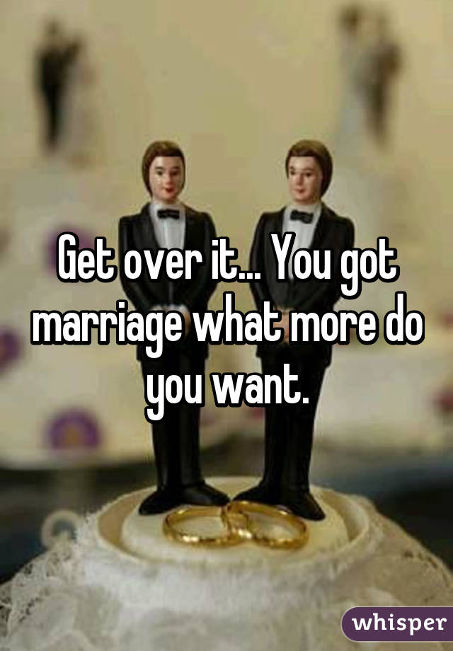 Get over it... You got marriage what more do you want.