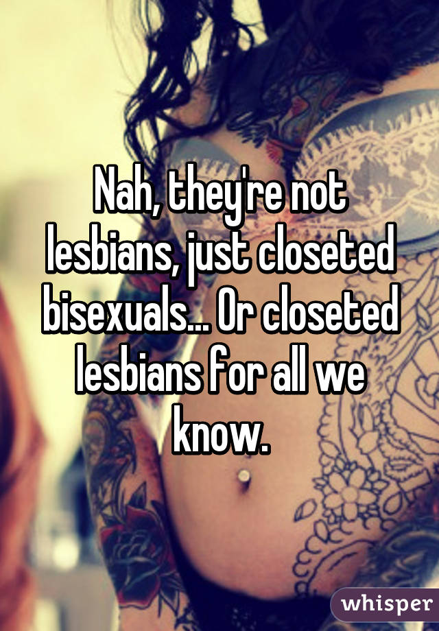 Nah, they're not lesbians, just closeted bisexuals... Or closeted lesbians for all we know.
