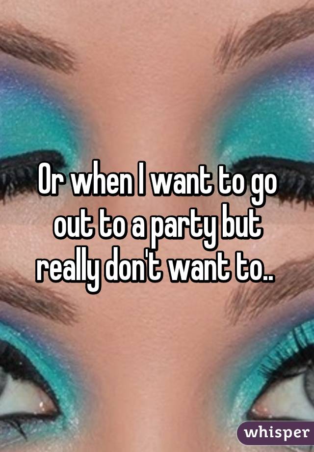 Or when I want to go out to a party but really don't want to.. 