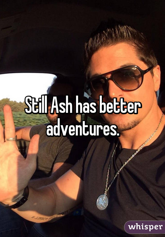 Still Ash has better adventures.