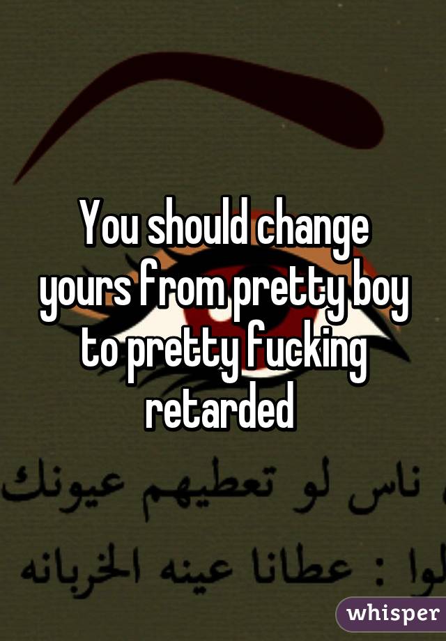 You should change yours from pretty boy to pretty fucking retarded 