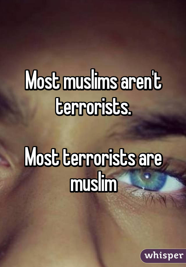 Most muslims aren't terrorists.

Most terrorists are muslim