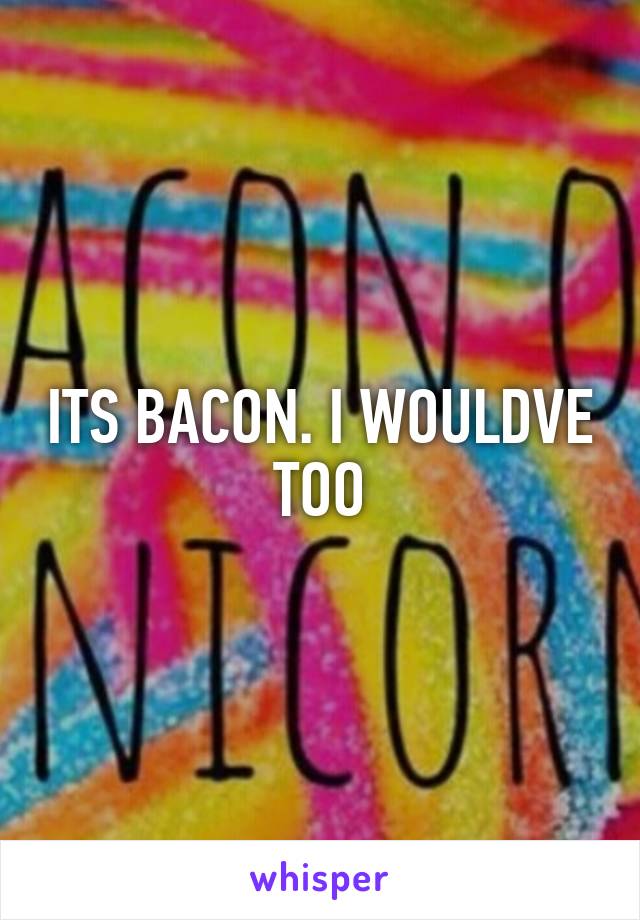 ITS BACON. I WOULDVE TOO