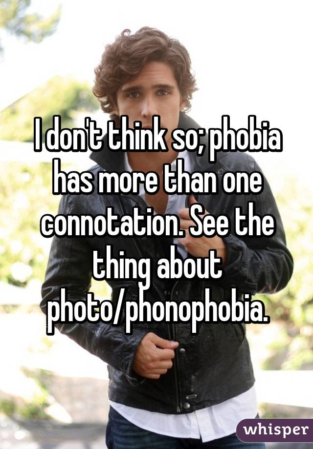 I don't think so; phobia has more than one connotation. See the thing about photo/phonophobia.
