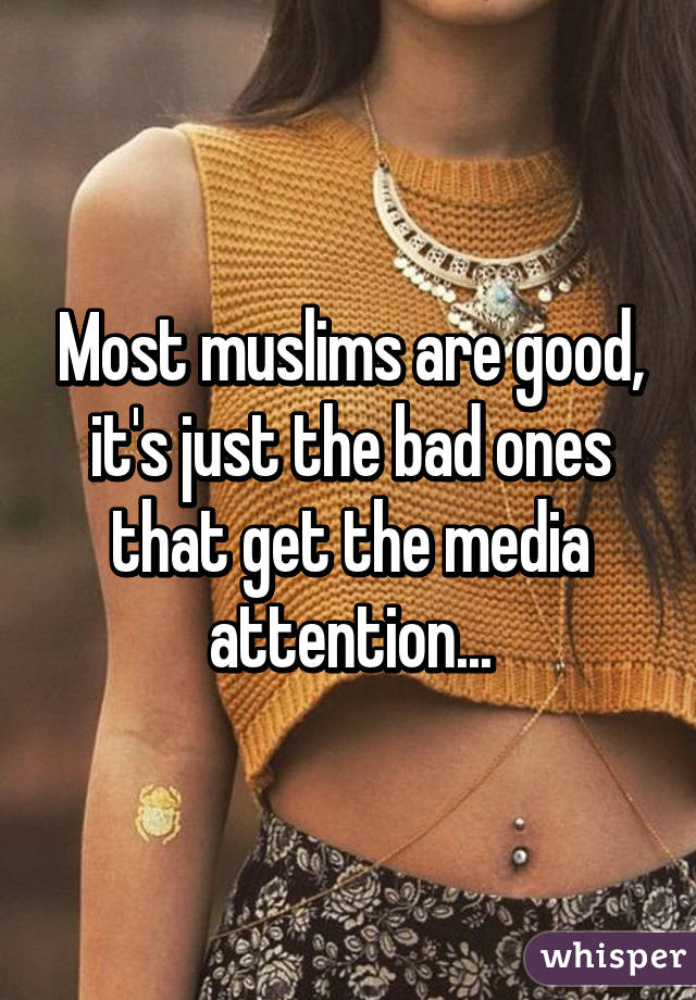 Most muslims are good, it's just the bad ones that get the media attention...