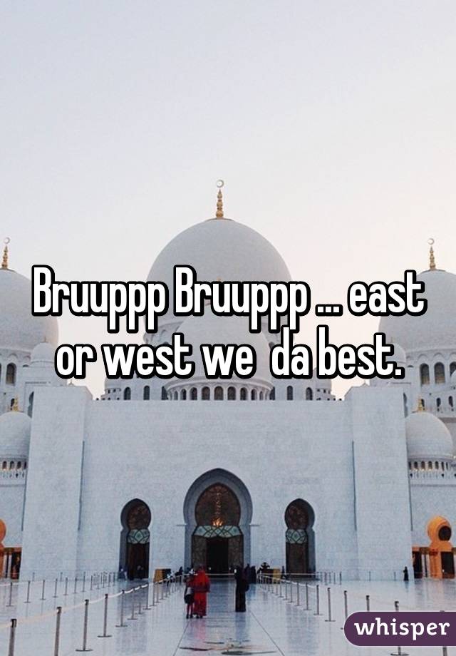 Bruuppp Bruuppp ... east or west we  da best.