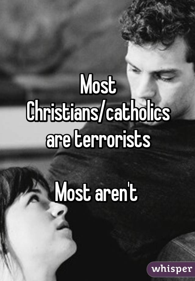 Most Christians/catholics are terrorists

Most aren't 