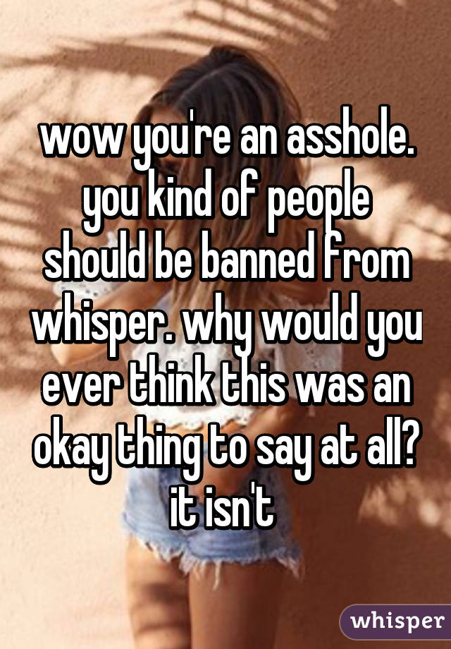 wow you're an asshole. you kind of people should be banned from whisper. why would you ever think this was an okay thing to say at all? it isn't 