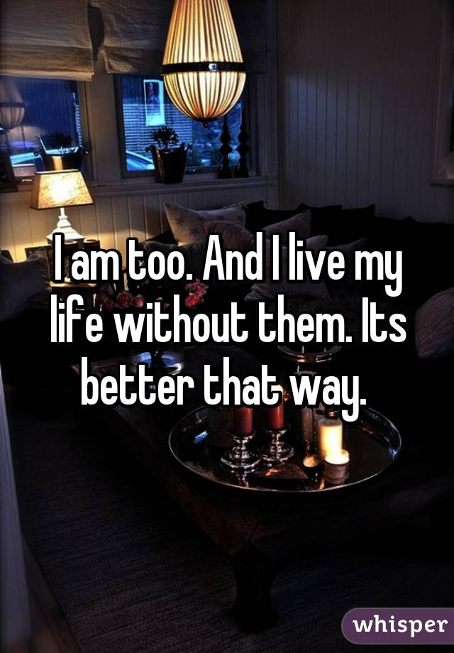 I am too. And I live my life without them. Its better that way. 