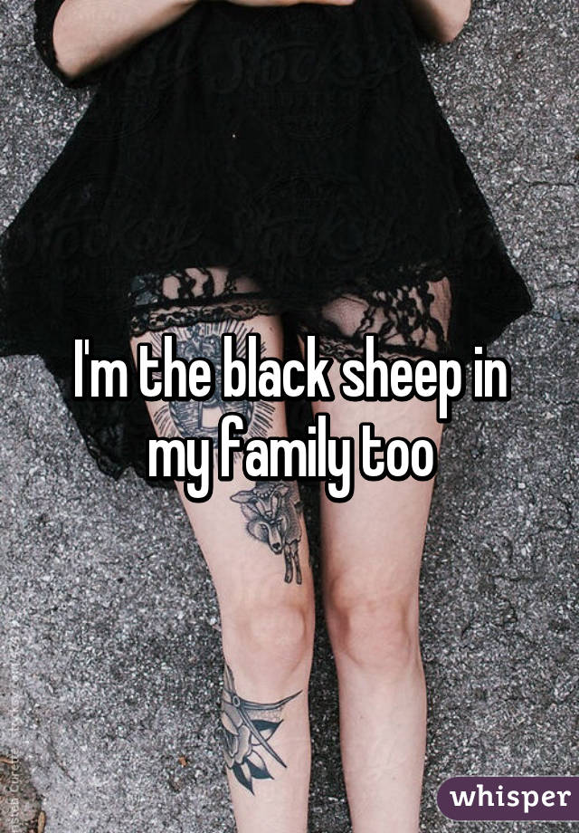 I'm the black sheep in my family too