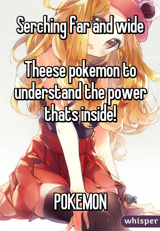 Serching far and wide

Theese pokemon to understand the power thats inside!



POKEMON