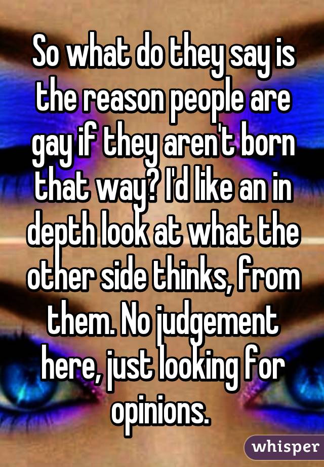 So what do they say is the reason people are gay if they aren't born that way? I'd like an in depth look at what the other side thinks, from them. No judgement here, just looking for opinions. 